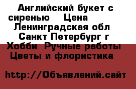 Английский букет с сиренью. › Цена ­ 2 700 - Ленинградская обл., Санкт-Петербург г. Хобби. Ручные работы » Цветы и флористика   